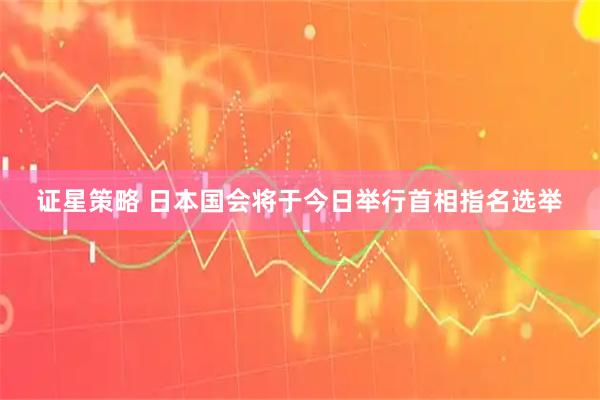 证星策略 日本国会将于今日举行首相指名选举