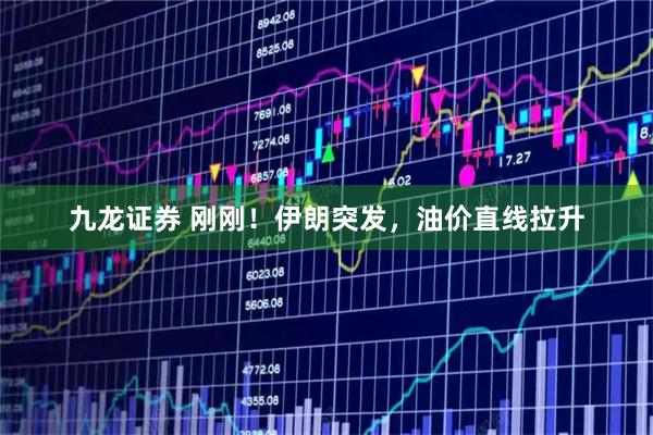 九龙证券 刚刚！伊朗突发，油价直线拉升