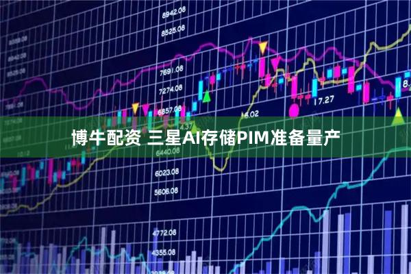 博牛配资 三星AI存储PIM准备量产