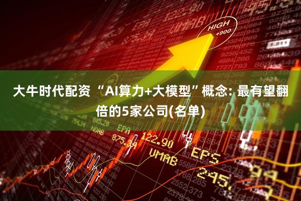 大牛时代配资 “AI算力+大模型”概念: 最有望翻倍的5家公司(名单)