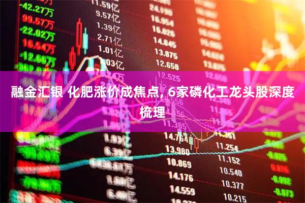 融金汇银 化肥涨价成焦点, 6家磷化工龙头股深度梳理
