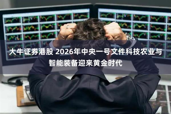 大牛证券港股 2026年中央一号文件科技农业与智能装备迎来黄金时代