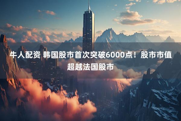 牛人配资 韩国股市首次突破6000点！股市市值超越法国股市