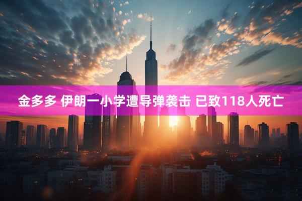 金多多 伊朗一小学遭导弹袭击 已致118人死亡