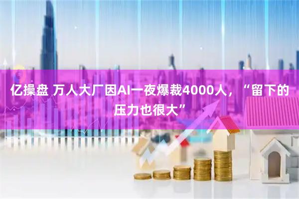 亿操盘 万人大厂因AI一夜爆裁4000人，“留下的压力也很大”