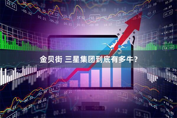 金贝街 三星集团到底有多牛？