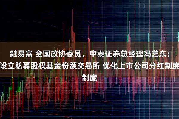 融易富 全国政协委员、中泰证券总经理冯艺东：设立私募股权基金份额交易所 优化上市公司分红制度