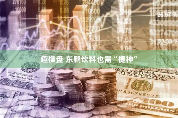 趣操盘 东鹏饮料也需“提神”