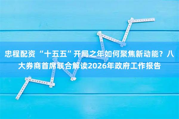 忠程配资 “十五五”开局之年如何聚焦新动能？八大券商首席联合解读2026年政府工作报告