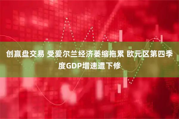 创赢盘交易 受爱尔兰经济萎缩拖累 欧元区第四季度GDP增速遭下修