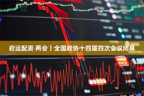 启运配资 两会丨全国政协十四届四次会议闭幕
