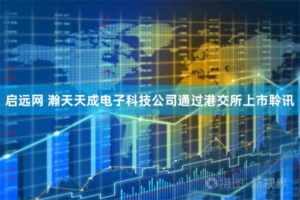 启远网 瀚天天成电子科技公司通过港交所上市聆讯