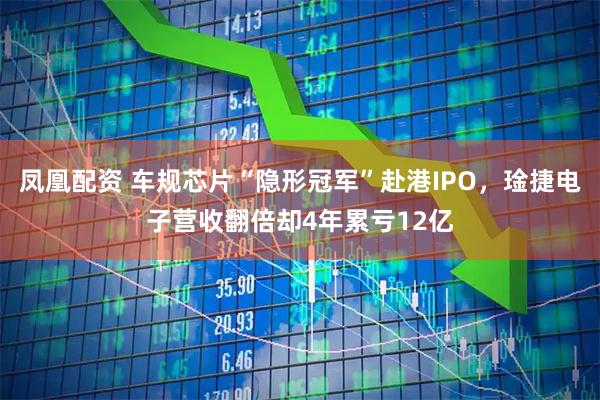 凤凰配资 车规芯片“隐形冠军”赴港IPO，琻捷电子营收翻倍却4年累亏12亿