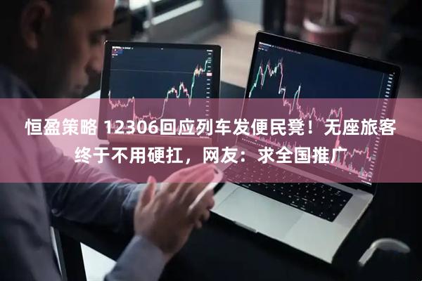 恒盈策略 12306回应列车发便民凳！无座旅客终于不用硬扛，网友：求全国推广