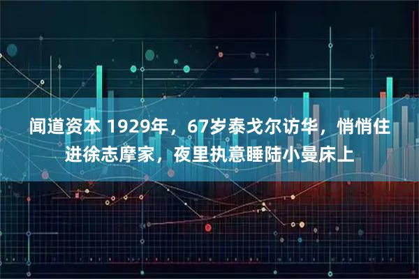 闻道资本 1929年，67岁泰戈尔访华，悄悄住进徐志摩家，夜里执意睡陆小曼床上