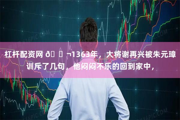 杠杆配资网 🌬1363年，大将谢再兴被朱元璋训斥了几句，他闷闷不乐的回到家中，