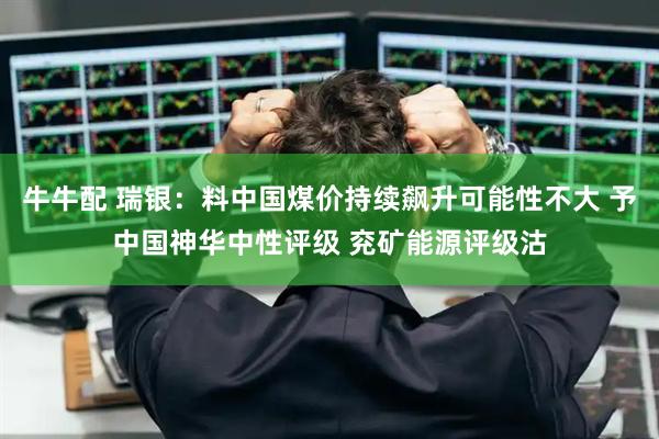 牛牛配 瑞银：料中国煤价持续飙升可能性不大 予中国神华中性评级 兖矿能源评级沽