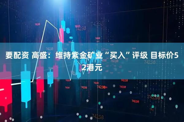 要配资 高盛：维持紫金矿业“买入”评级 目标价52港元