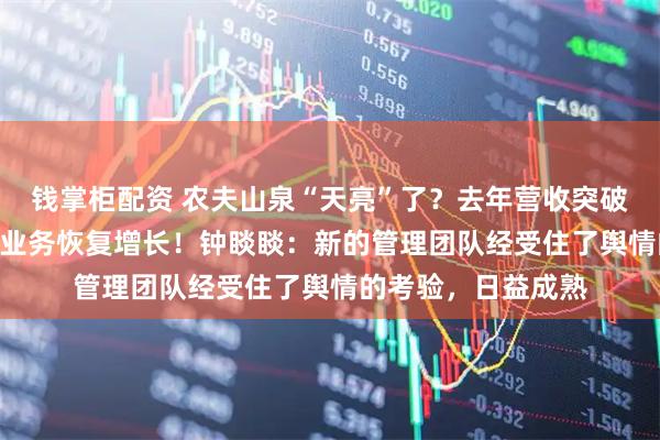 钱掌柜配资 农夫山泉“天亮”了？去年营收突破500亿元，饮用水业务恢复增长！钟睒睒：新的管理团队经受住了舆情的考验，日益成熟