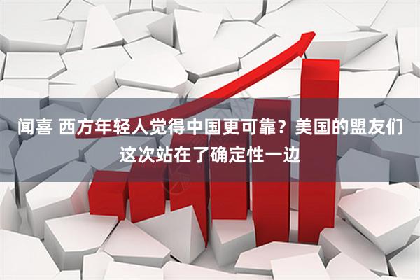 闻喜 西方年轻人觉得中国更可靠？美国的盟友们这次站在了确定性一边