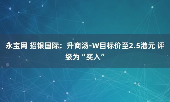 永宝网 招银国际：升商汤-W目标价至2.5港元 评级为“买入”