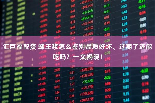 汇巨福配资 蜂王浆怎么鉴别品质好坏、过期了还能吃吗？一文揭晓！