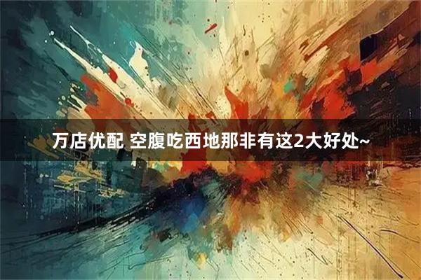 万店优配 空腹吃西地那非有这2大好处~