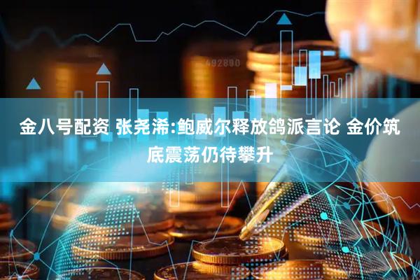 金八号配资 张尧浠:鲍威尔释放鸽派言论 金价筑底震荡仍待攀升