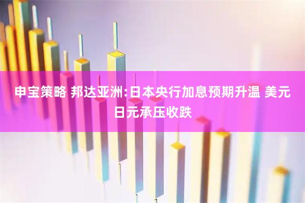 申宝策略 邦达亚洲:日本央行加息预期升温 美元日元承压收跌
