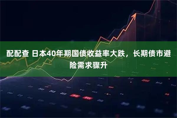 配配查 日本40年期国债收益率大跌，长期债市避险需求骤升