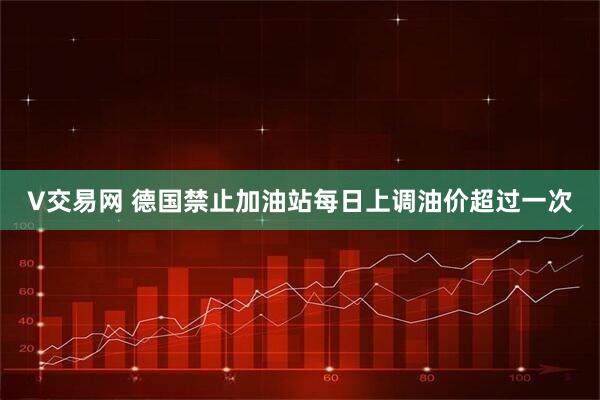 V交易网 德国禁止加油站每日上调油价超过一次