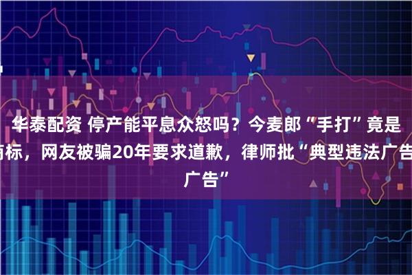 华泰配资 停产能平息众怒吗？今麦郎“手打”竟是商标，网友被骗20年要求道歉，律师批“典型违法广告”
