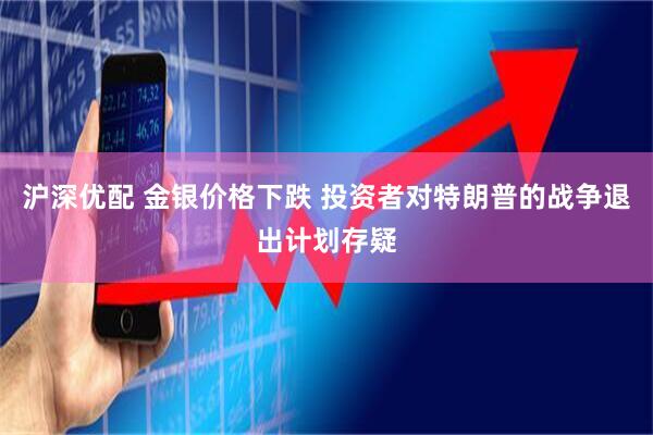 沪深优配 金银价格下跌 投资者对特朗普的战争退出计划存疑