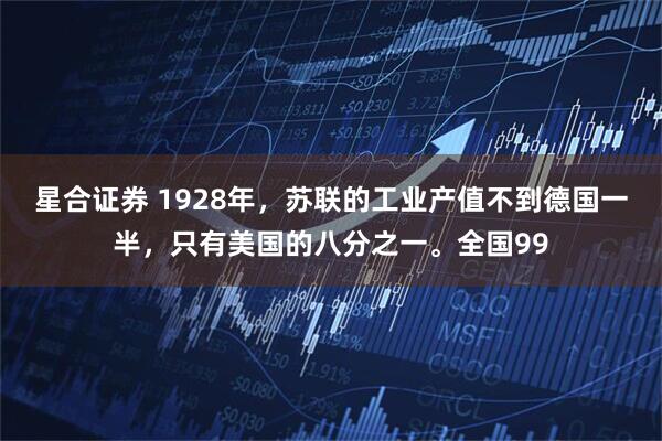 星合证券 1928年，苏联的工业产值不到德国一半，只有美国的八分之一。全国99