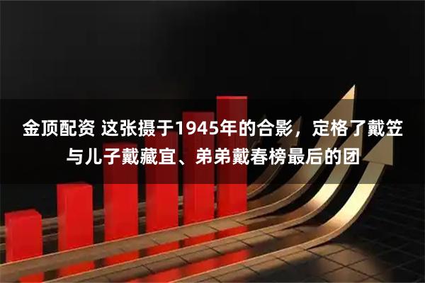 金顶配资 这张摄于1945年的合影,定格了戴笠与儿子戴藏宜、弟弟戴春榜最后的团