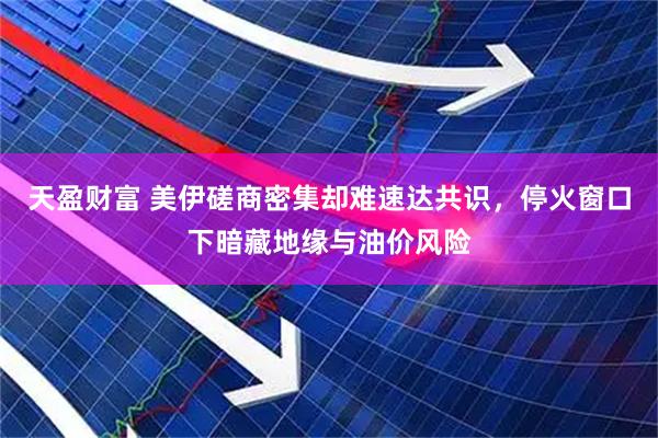 天盈财富 美伊磋商密集却难速达共识,停火窗口下暗藏地缘与油价风险