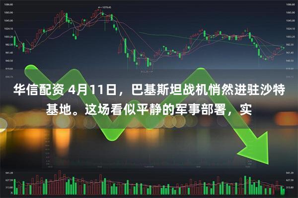 华信配资 4月11日，巴基斯坦战机悄然进驻沙特基地。这场看似平静的军事部署，实