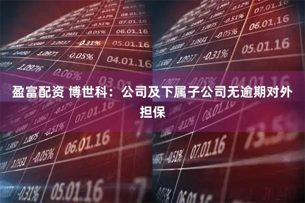 盈富配资 博世科：公司及下属子公司无逾期对外担保