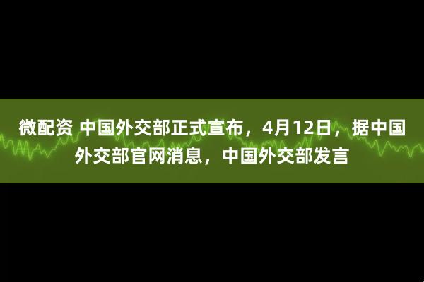 微配资 中国外交部正式宣布，4月12日，据中国外交部官网消息，中国外交部发言