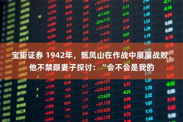 宝钜证券 1942年，甄凤山在作战中屡屡战败，他不禁跟妻子探讨：“会不会是我的
