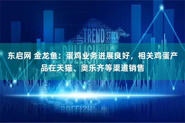 东启网 金龙鱼：蛋鸡业务进展良好，相关鸡蛋产品在天猫、奥乐齐等渠道销售
