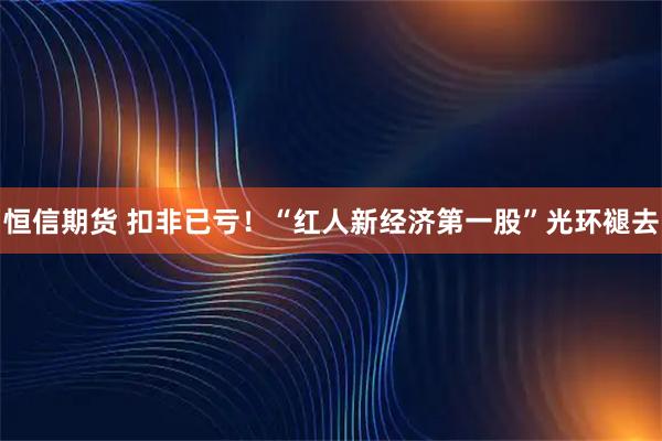 恒信期货 扣非已亏！“红人新经济第一股”光环褪去