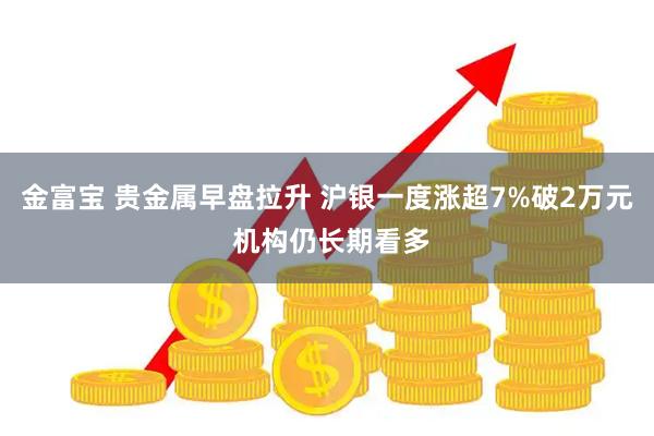 金富宝 贵金属早盘拉升 沪银一度涨超7%破2万元 机构仍长期看多