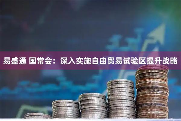 易盛通 国常会：深入实施自由贸易试验区提升战略