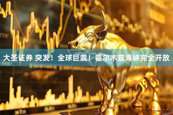大圣证券 突发！全球巨震！霍尔木兹海峡完全开放