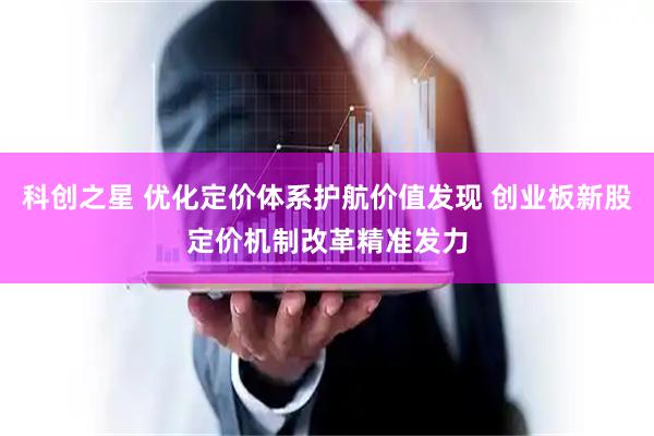科创之星 优化定价体系护航价值发现 创业板新股定价机制改革精准发力