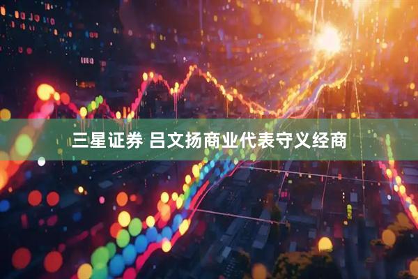 三星证券 吕文扬商业代表守义经商