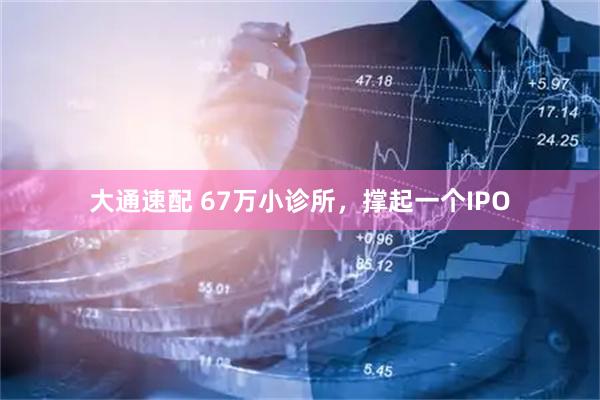 大通速配 67万小诊所，撑起一个IPO