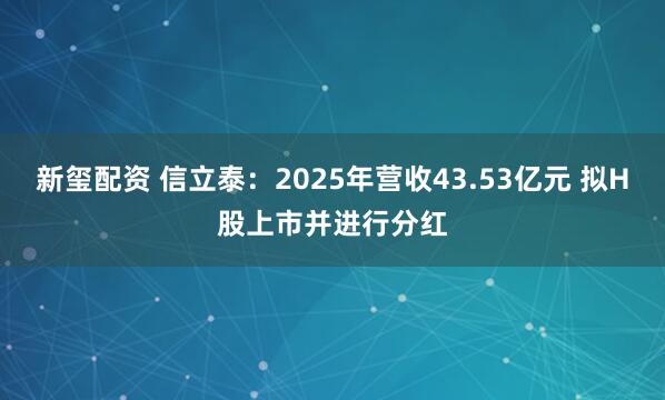 新玺配资 信立泰：2025年营收43.53亿元 拟H股上市并进行分红