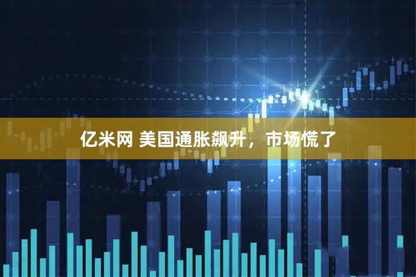 亿米网 美国通胀飙升,市场慌了